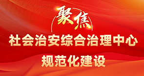 聚焦社會(huì)治安綜合治理中心規(guī)范化建設(shè)